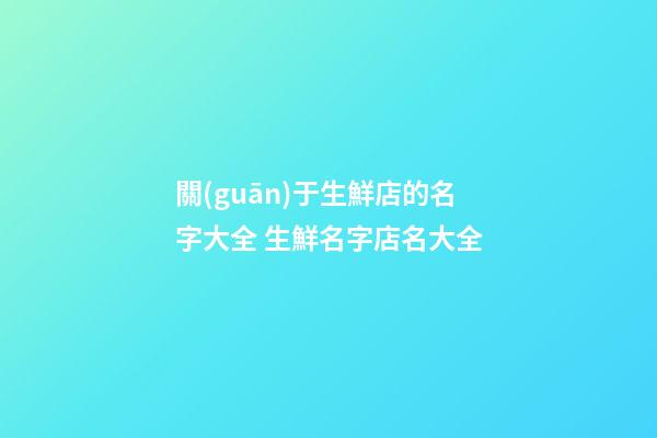 關(guān)于生鮮店的名字大全 生鮮名字店名大全